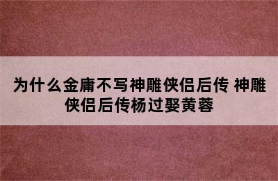 为什么金庸不写神雕侠侣后传 神雕侠侣后传杨过娶黄蓉